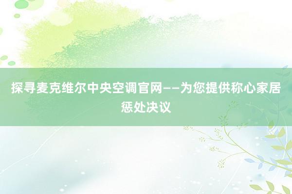 探寻麦克维尔中央空调官网——为您提供称心家居惩处决议