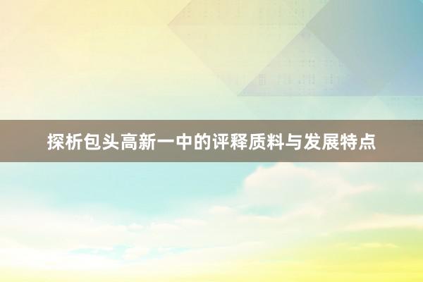 探析包头高新一中的评释质料与发展特点