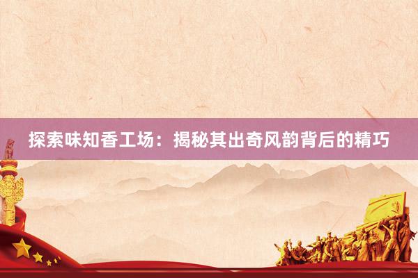 探索味知香工场：揭秘其出奇风韵背后的精巧